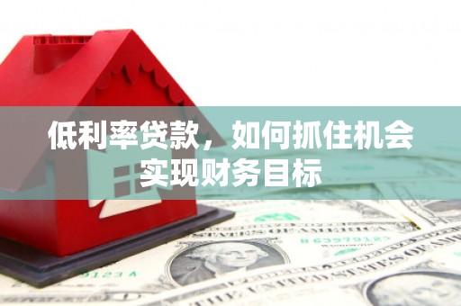 永胜低利率贷款，如何抓住机会实现财务目标