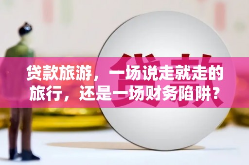 成县贷款旅游，一场说走就走的旅行，还是一场财务陷阱？