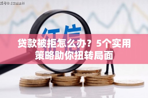 永州贷款被拒怎么办？5个实用策略助你扭转局面