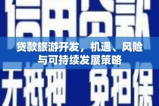 崇左贷款旅游开发，机遇、风险与可持续发展策略