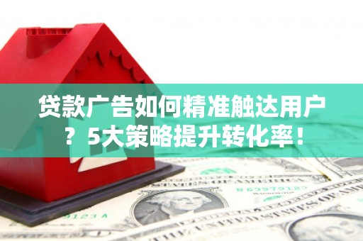 吉县贷款广告如何精准触达用户？5大策略提升转化率！