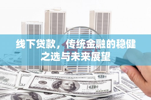 宣汉线下贷款，传统金融的稳健之选与未来展望