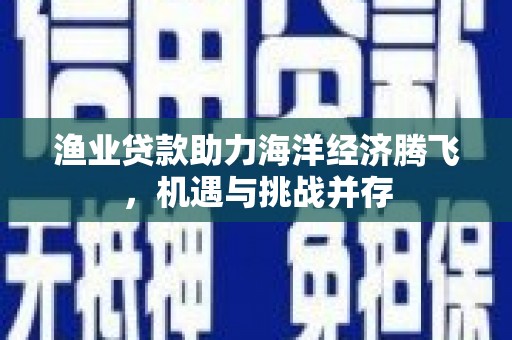 靖州渔业贷款助力海洋经济腾飞，机遇与挑战并存