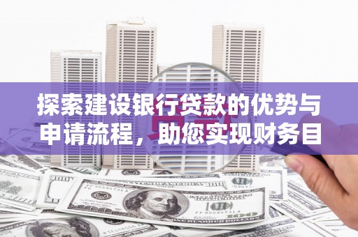 友谊探索建设银行贷款的优势与申请流程，助您实现财务目标