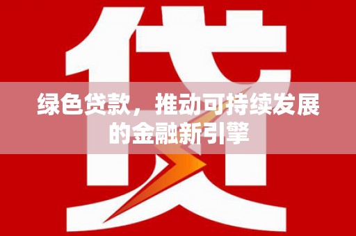 雄安新区绿色贷款，推动可持续发展的金融新引擎
