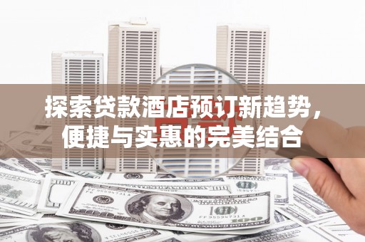 丰都探索贷款酒店预订新趋势，便捷与实惠的完美结合