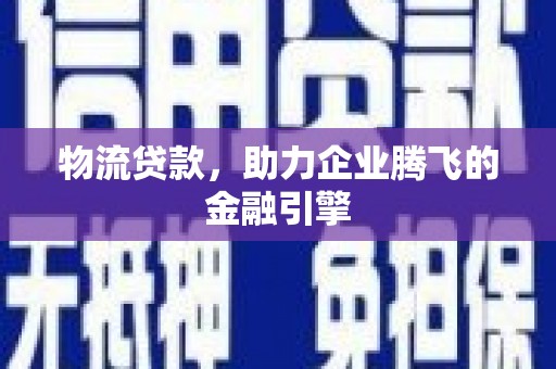昆都仑物流贷款，助力企业腾飞的金融引擎