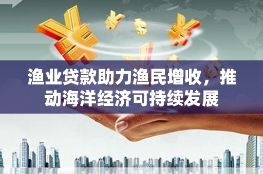 建宁渔业贷款助力渔民增收，推动海洋经济可持续发展