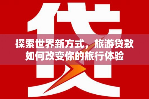 拉孜探索世界新方式，旅游贷款如何改变你的旅行体验