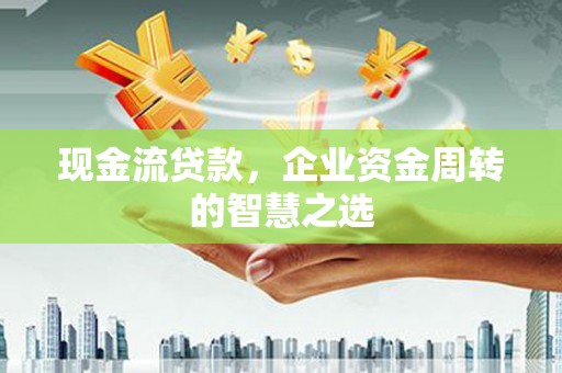 伽师现金流贷款，企业资金周转的智慧之选