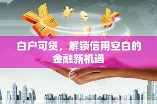 红星白户可贷，解锁信用空白的金融新机遇