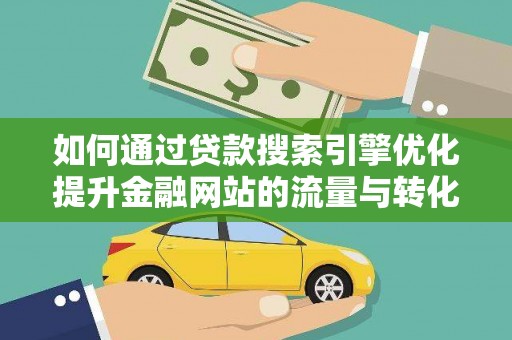 夏县如何通过贷款搜索引擎优化提升金融网站的流量与转化率