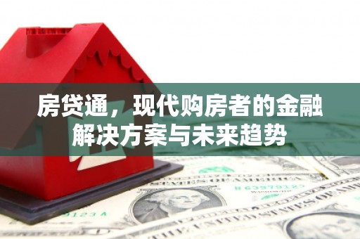 湖北房贷通，现代购房者的金融解决方案与未来趋势