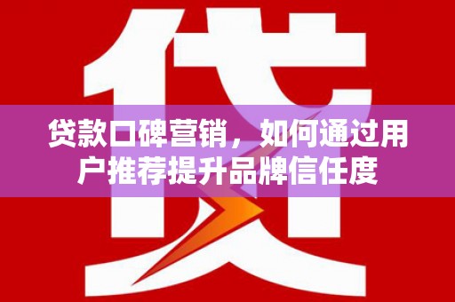 威海贷款口碑营销，如何通过用户推荐提升品牌信任度