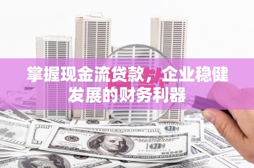 松溪掌握现金流贷款，企业稳健发展的财务利器