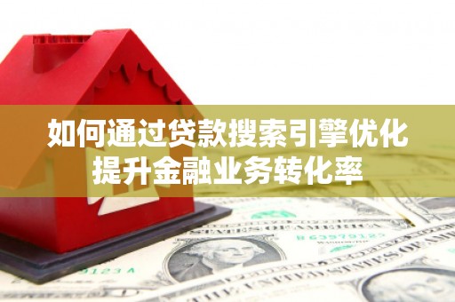 德庆如何通过贷款搜索引擎优化提升金融业务转化率
