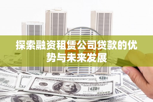 阿巴嘎旗探索融资租赁公司贷款的优势与未来发展