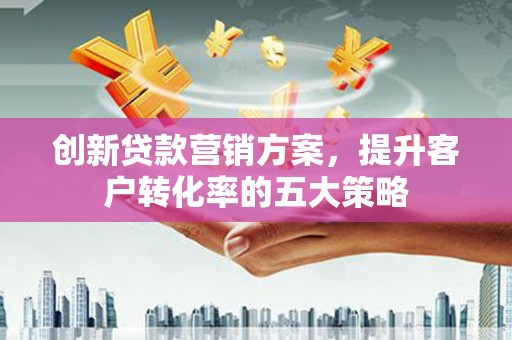 福海创新贷款营销方案，提升客户转化率的五大策略