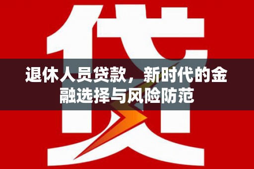 天元退休人员贷款，新时代的金融选择与风险防范
