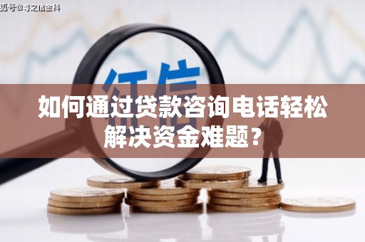 马山如何通过贷款咨询电话轻松解决资金难题？