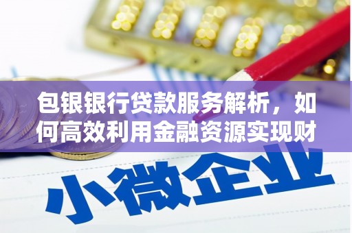 宣汉包银银行贷款服务解析，如何高效利用金融资源实现财富增长