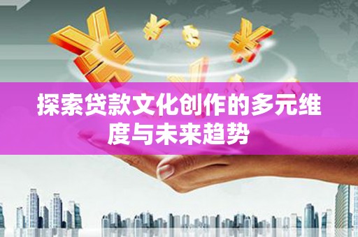 洮北探索贷款文化创作的多元维度与未来趋势