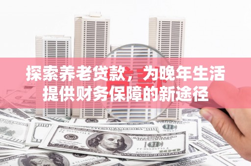 夏县探索养老贷款，为晚年生活提供财务保障的新途径