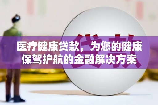 黔西医疗健康贷款，为您的健康保驾护航的金融解决方案