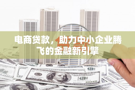 肥乡电商贷款，助力中小企业腾飞的金融新引擎