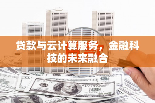 索县贷款与云计算服务，金融科技的未来融合