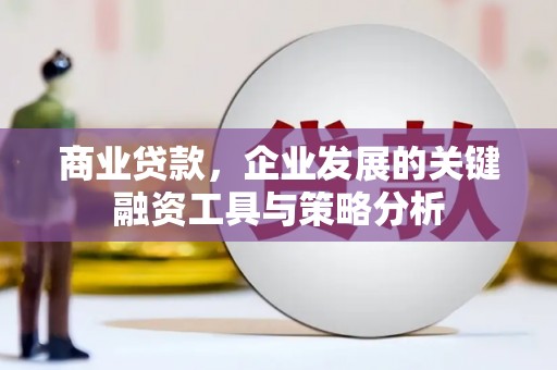 邢台商业贷款，企业发展的关键融资工具与策略分析