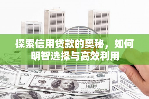 科尔沁左翼后旗探索信用贷款的奥秘，如何明智选择与高效利用