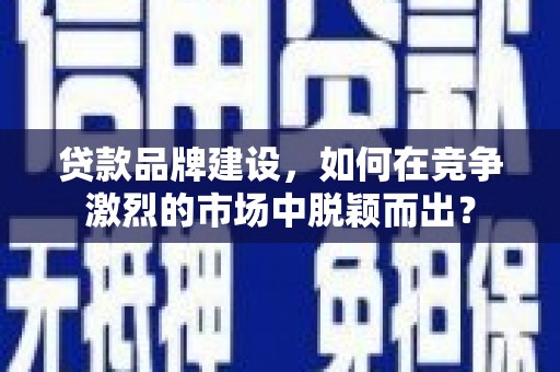 城关贷款品牌建设，如何在竞争激烈的市场中脱颖而出？