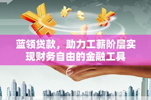 西贡蓝领贷款，助力工薪阶层实现财务自由的金融工具
