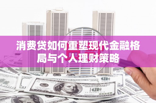 锡林郭勒盟消费贷如何重塑现代金融格局与个人理财策略