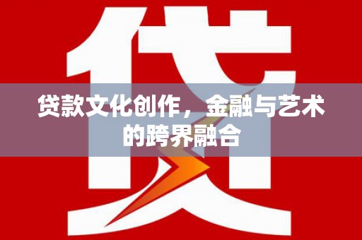 柳河贷款文化创作，金融与艺术的跨界融合