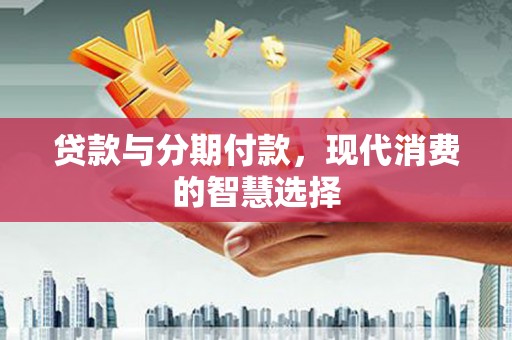 水林贷款与分期付款，现代消费的智慧选择