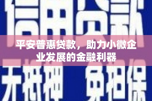 绿春平安普惠贷款，助力小微企业发展的金融利器