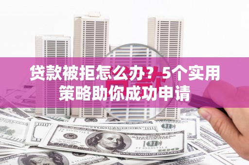 宁陕贷款被拒怎么办？5个实用策略助你成功申请