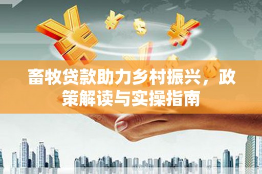 四平畜牧贷款助力乡村振兴，政策解读与实操指南