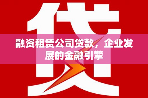 寻甸融资租赁公司贷款，企业发展的金融引擎
