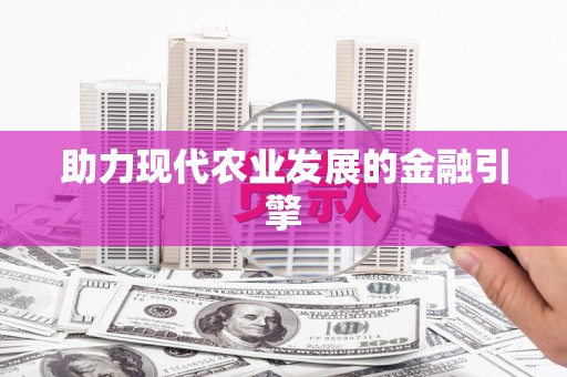 西平助力现代农业发展的金融引擎