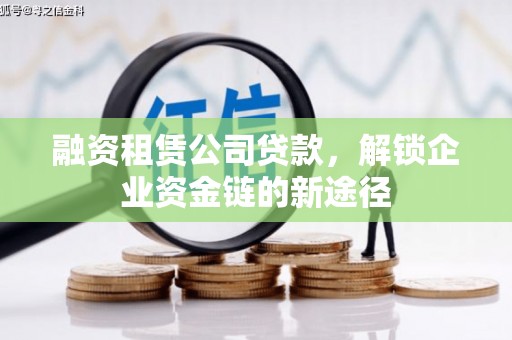 隆回融资租赁公司贷款，解锁企业资金链的新途径
